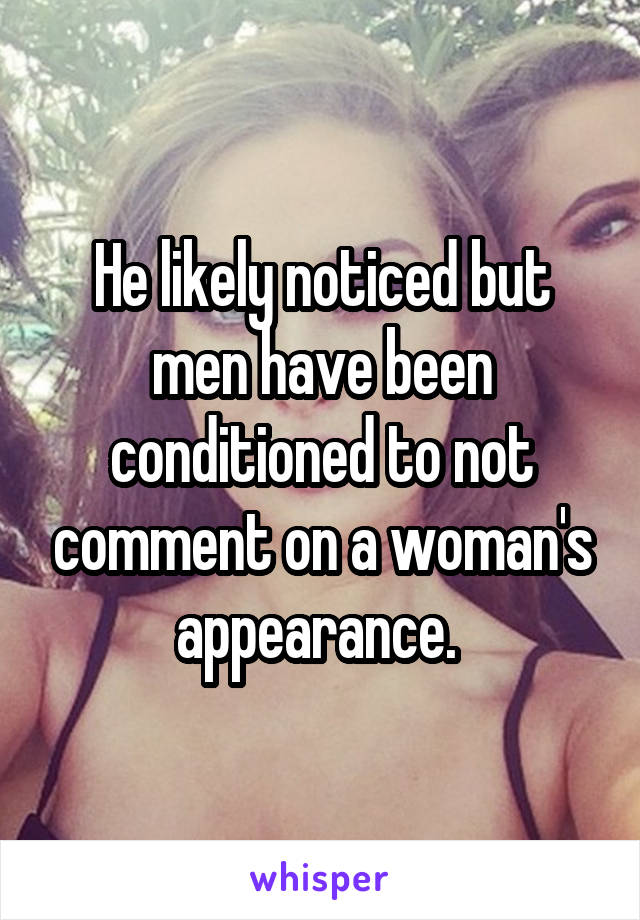 He likely noticed but men have been conditioned to not comment on a woman's appearance. 