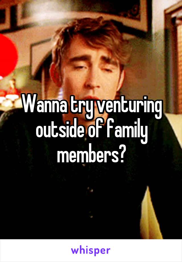 Wanna try venturing outside of family members?