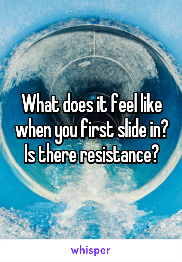 What does it feel like when you first slide in? Is there resistance?