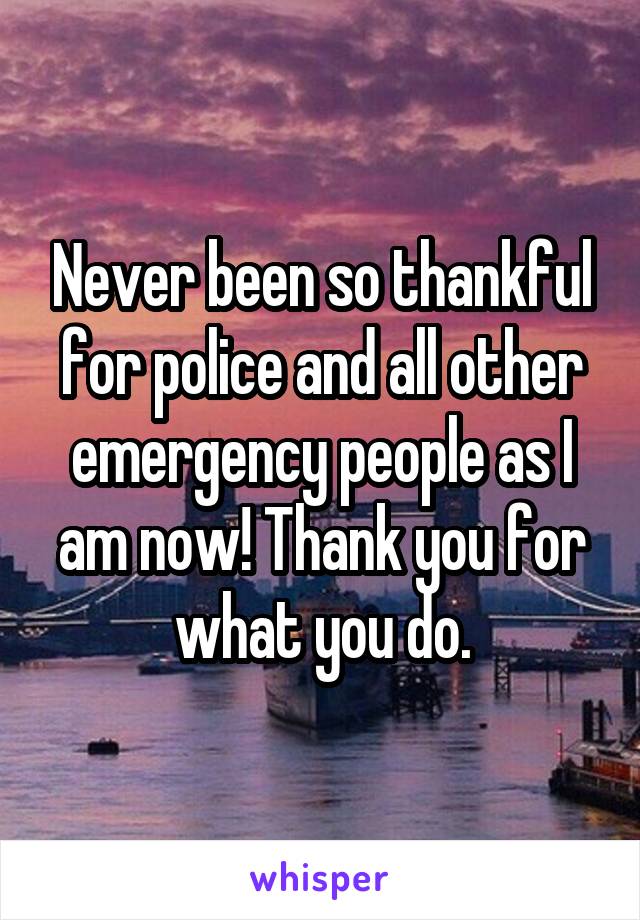 Never been so thankful for police and all other emergency people as I am now! Thank you for what you do.