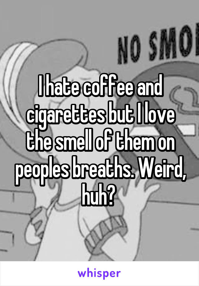 I hate coffee and cigarettes but I love the smell of them on peoples breaths. Weird, huh? 