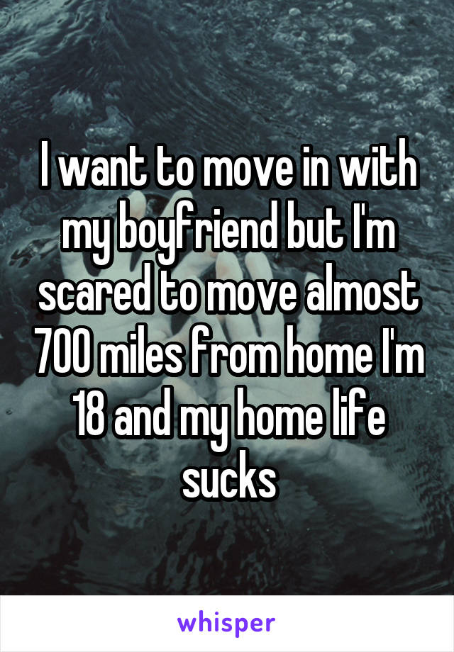 I want to move in with my boyfriend but I'm scared to move almost 700 miles from home I'm 18 and my home life sucks