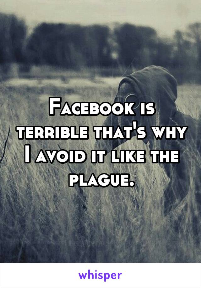 Facebook is terrible that's why I avoid it like the plague.