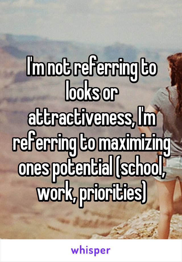 I'm not referring to looks or attractiveness, I'm referring to maximizing ones potential (school, work, priorities)