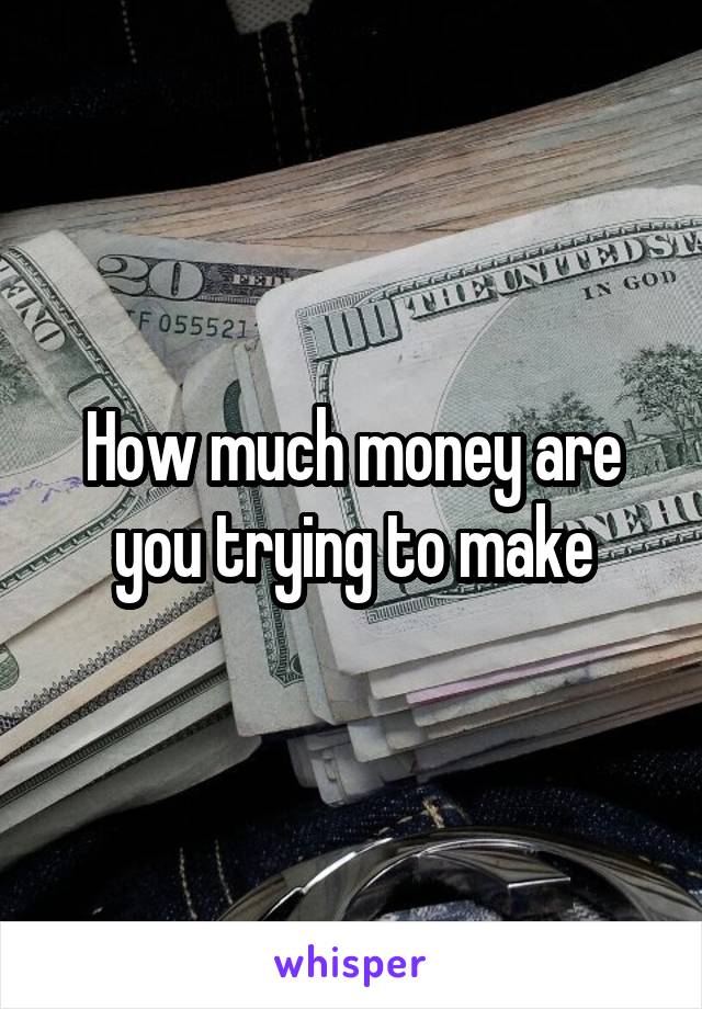 How much money are you trying to make
