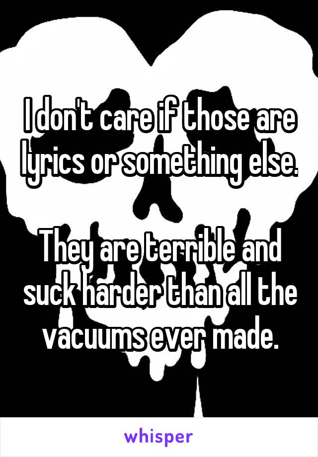 I don't care if those are lyrics or something else.

They are terrible and suck harder than all the vacuums ever made.