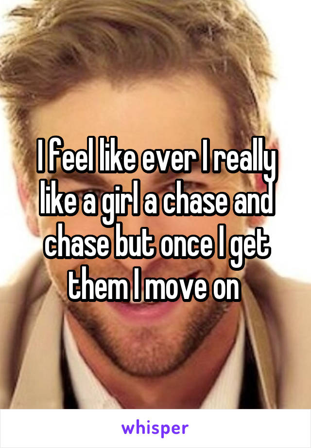 I feel like ever I really like a girl a chase and chase but once I get them I move on 