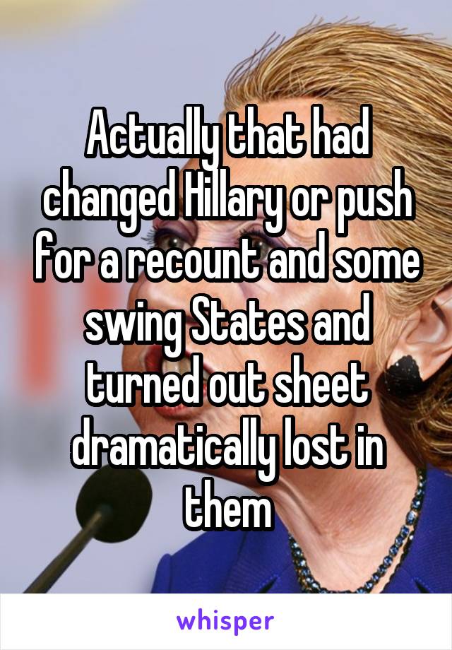 Actually that had changed Hillary or push for a recount and some swing States and turned out sheet dramatically lost in them