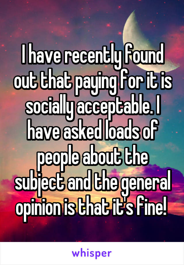 I have recently found out that paying for it is socially acceptable. I have asked loads of people about the subject and the general opinion is that it's fine! 