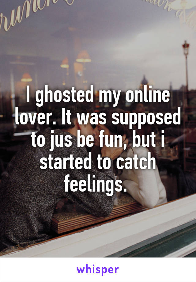 I ghosted my online lover. It was supposed to jus be fun, but i started to catch feelings. 