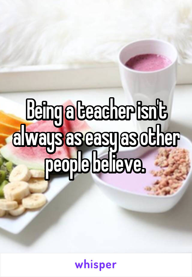 Being a teacher isn't always as easy as other people believe. 