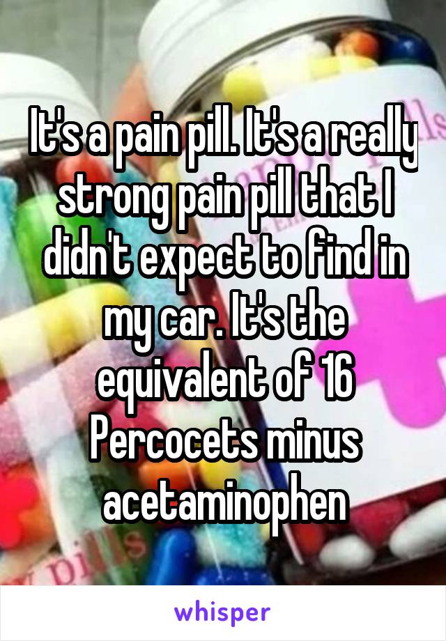 It's a pain pill. It's a really strong pain pill that I didn't expect to find in my car. It's the equivalent of 16 Percocets minus acetaminophen