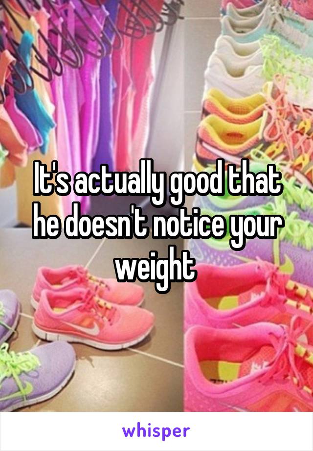 It's actually good that he doesn't notice your weight 