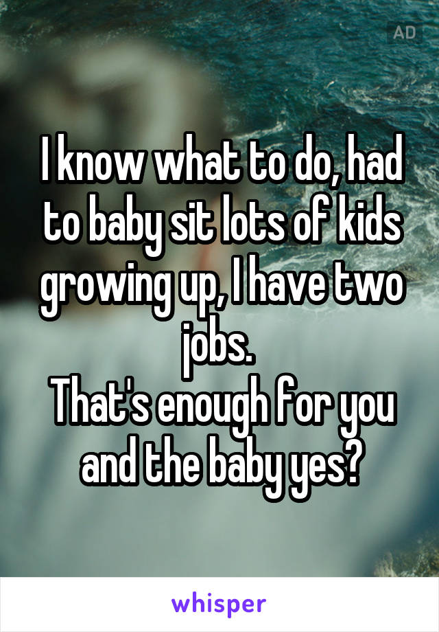 I know what to do, had to baby sit lots of kids growing up, I have two jobs. 
That's enough for you and the baby yes?