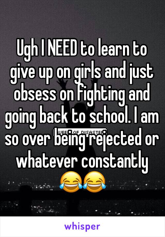 Ugh I NEED to learn to give up on girls and just obsess on fighting and going back to school. I am so over being rejected or whatever constantly 😂😂