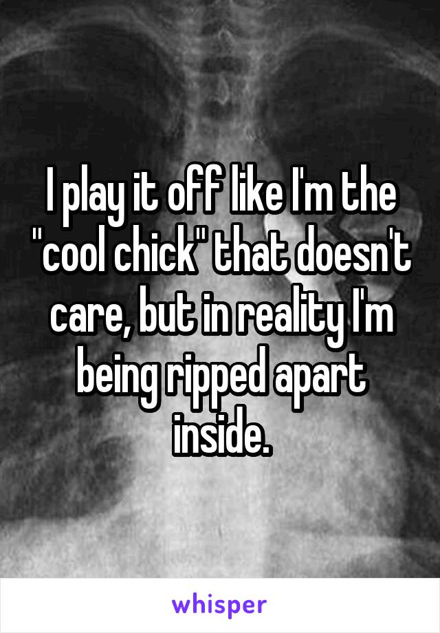 I play it off like I'm the "cool chick" that doesn't care, but in reality I'm being ripped apart inside.