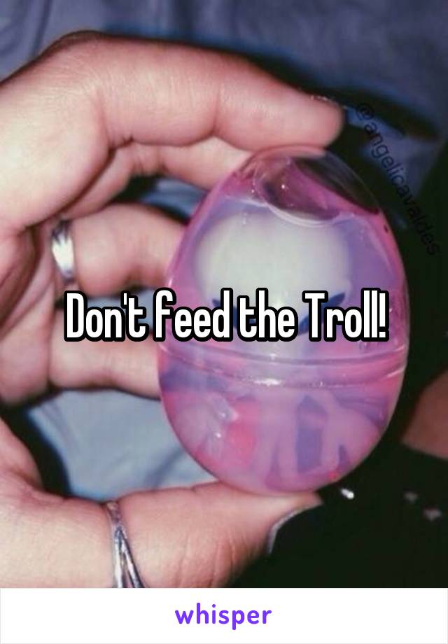 Don't feed the Troll!