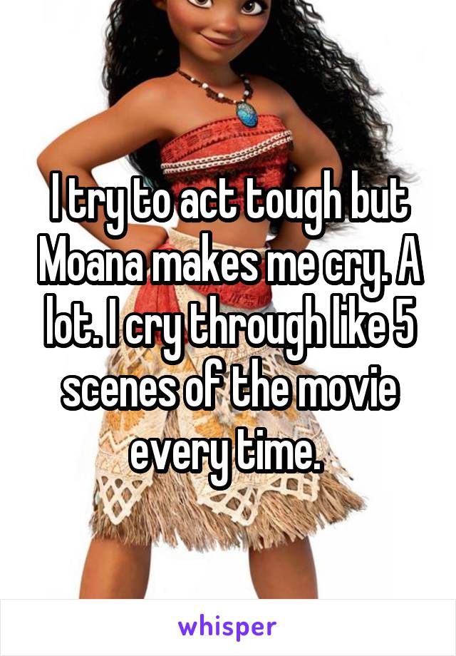 I try to act tough but Moana makes me cry. A lot. I cry through like 5 scenes of the movie every time. 