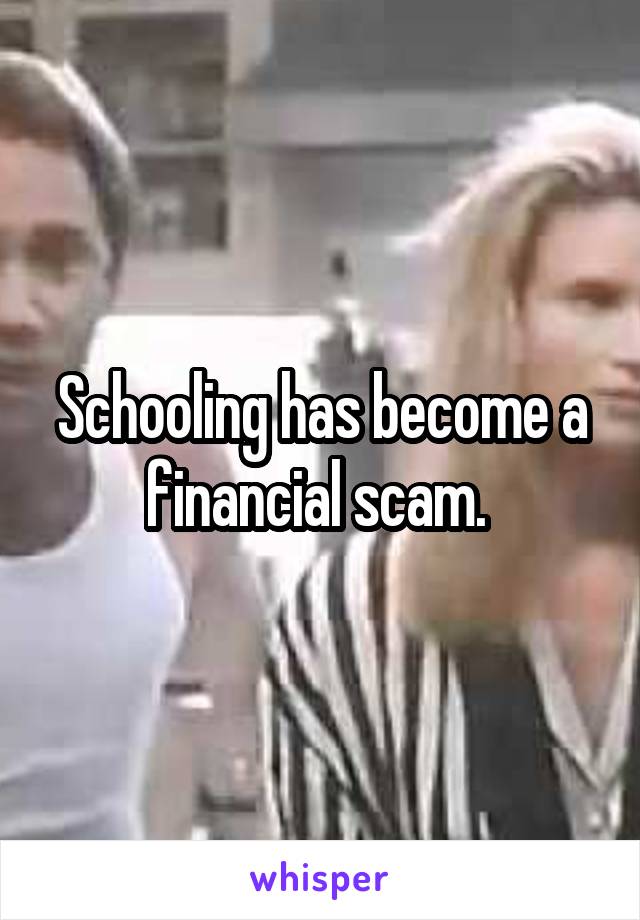 Schooling has become a financial scam. 