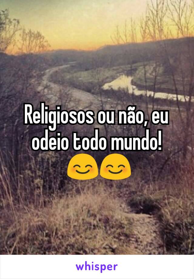 Religiosos ou não, eu odeio todo mundo!
 😊😊