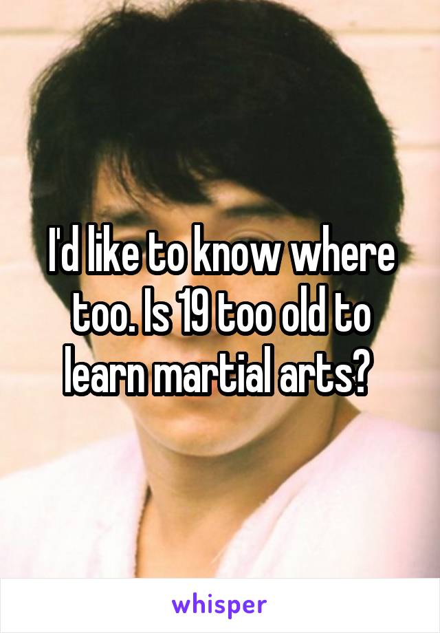 I'd like to know where too. Is 19 too old to learn martial arts? 