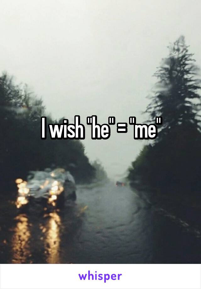 I wish "he" = "me"
