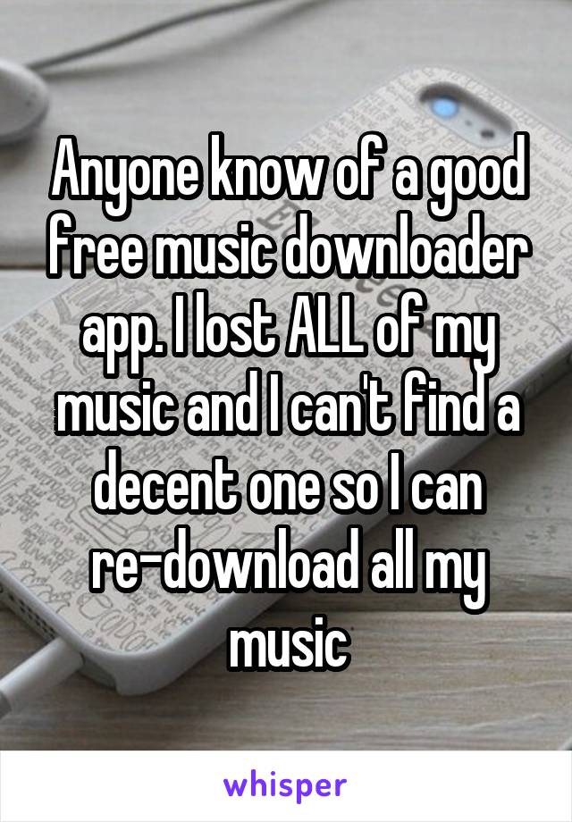 Anyone know of a good free music downloader app. I lost ALL of my music and I can't find a decent one so I can re-download all my music