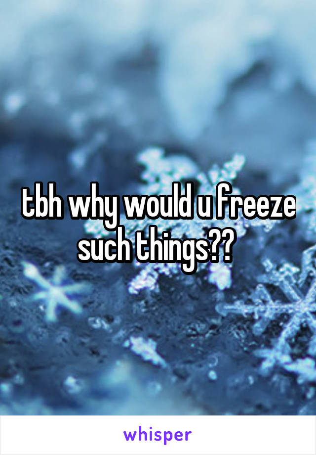 tbh why would u freeze such things?? 