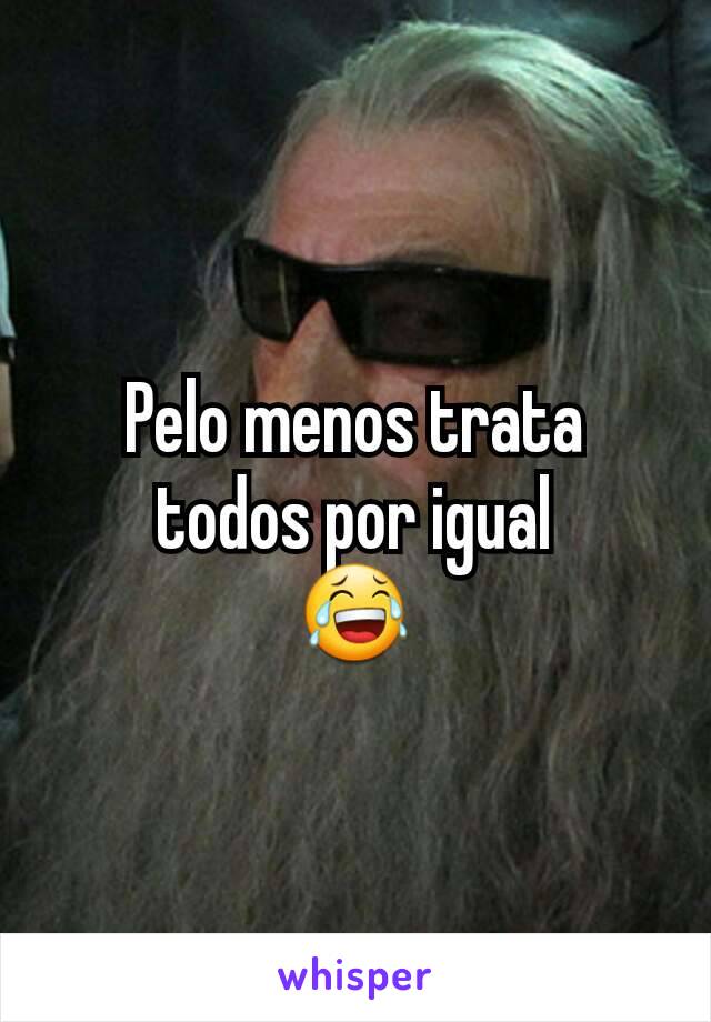 Pelo menos trata todos por igual
😂