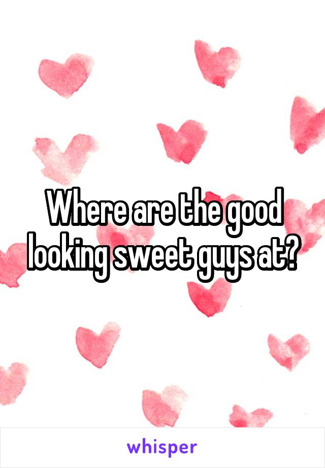 Where are the good looking sweet guys at?