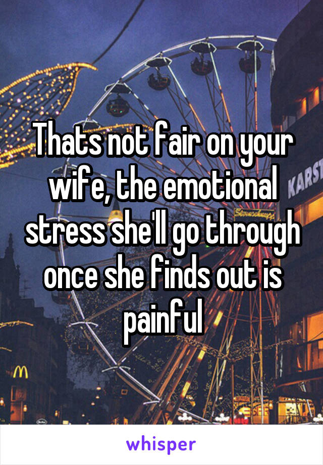 Thats not fair on your wife, the emotional stress she'll go through once she finds out is painful