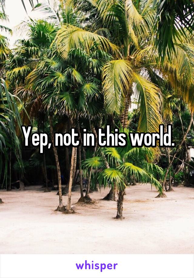 Yep, not in this world.