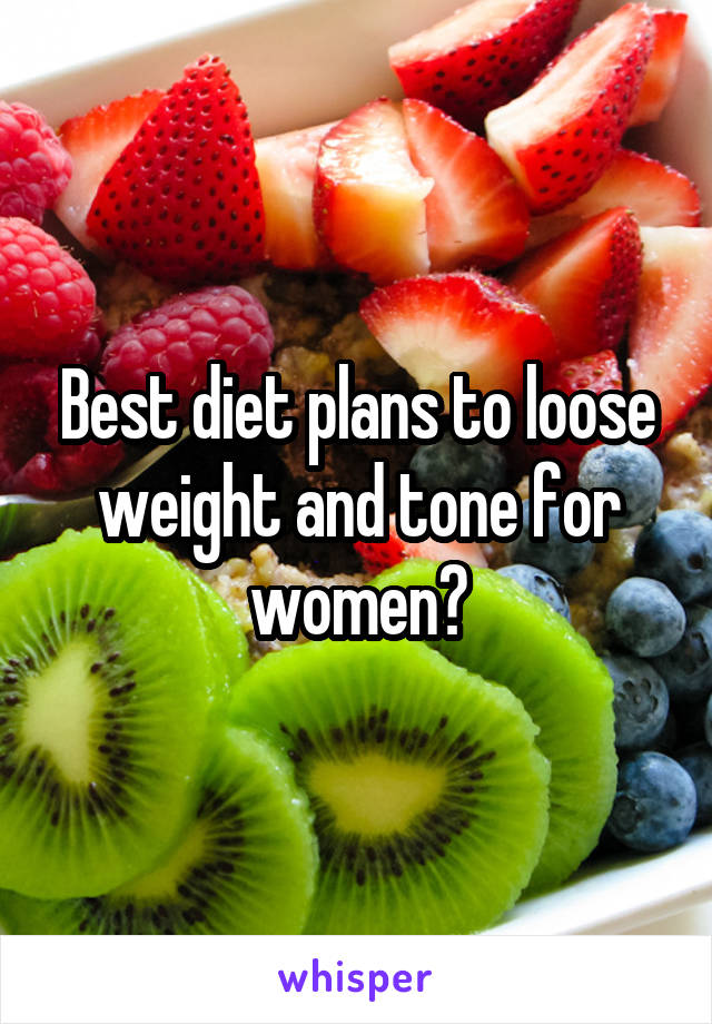 Best diet plans to loose weight and tone for women?