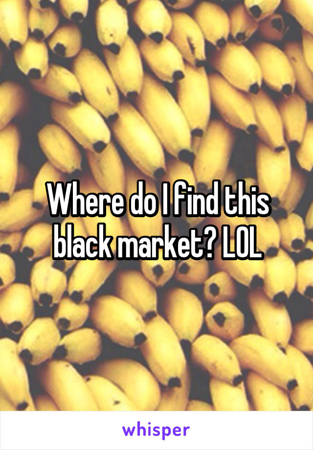 Where do I find this black market? LOL