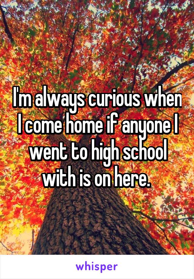 I'm always curious when I come home if anyone I went to high school with is on here. 