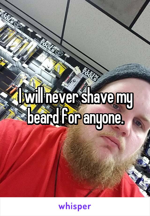 I will never shave my beard for anyone.