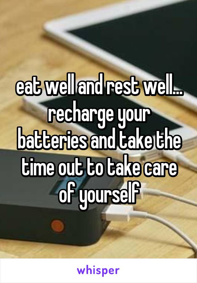 eat well and rest well... recharge your batteries and take the time out to take care of yourself