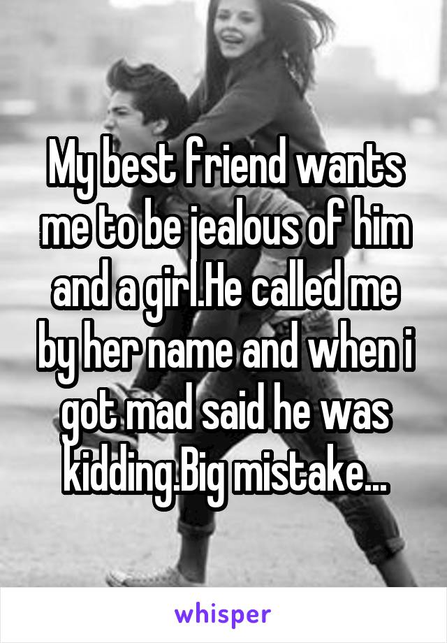 My best friend wants me to be jealous of him and a girl.He called me by her name and when i got mad said he was kidding.Big mistake...