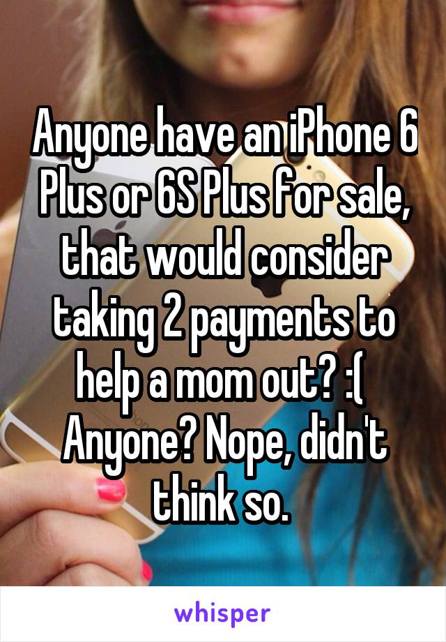 Anyone have an iPhone 6 Plus or 6S Plus for sale, that would consider taking 2 payments to help a mom out? :( 
Anyone? Nope, didn't think so. 