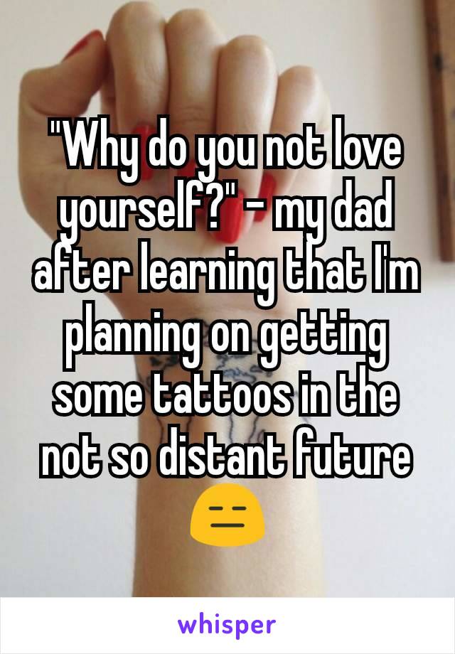 "Why do you not love yourself?" - my dad after learning that I'm planning on getting some tattoos in the not so distant future 😑