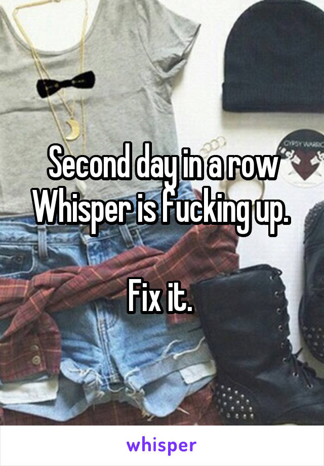 Second day in a row Whisper is fucking up. 

Fix it. 