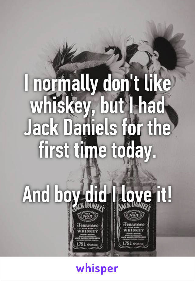 I normally don't like whiskey, but I had Jack Daniels for the first time today.

And boy did I love it!