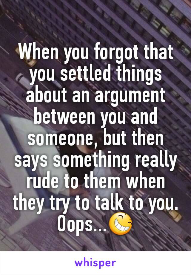 When you forgot that you settled things about an argument between you and someone, but then says something really rude to them when they try to talk to you.
Oops...😆