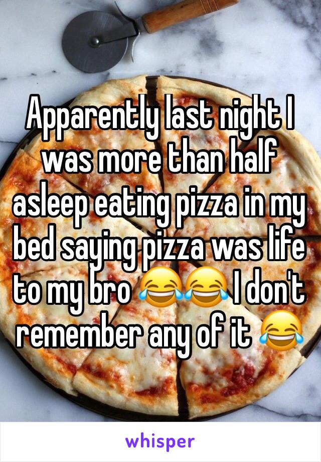 Apparently last night I was more than half asleep eating pizza in my bed saying pizza was life to my bro 😂😂 I don't remember any of it 😂