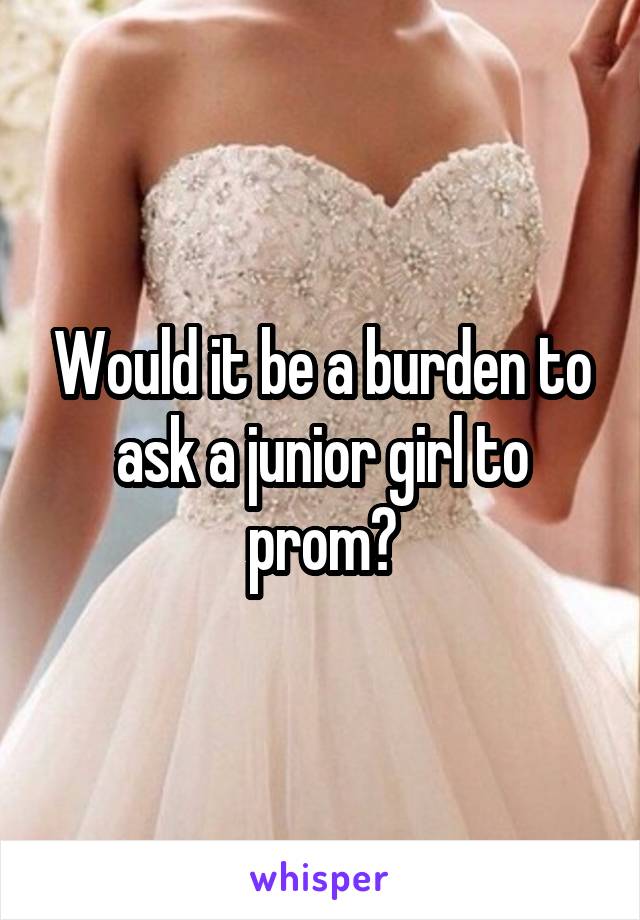 Would it be a burden to ask a junior girl to prom?