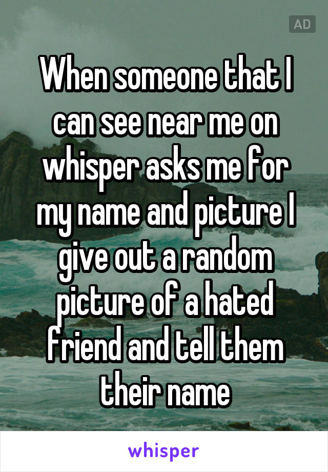 When someone that I can see near me on whisper asks me for my name and picture I give out a random picture of a hated friend and tell them their name