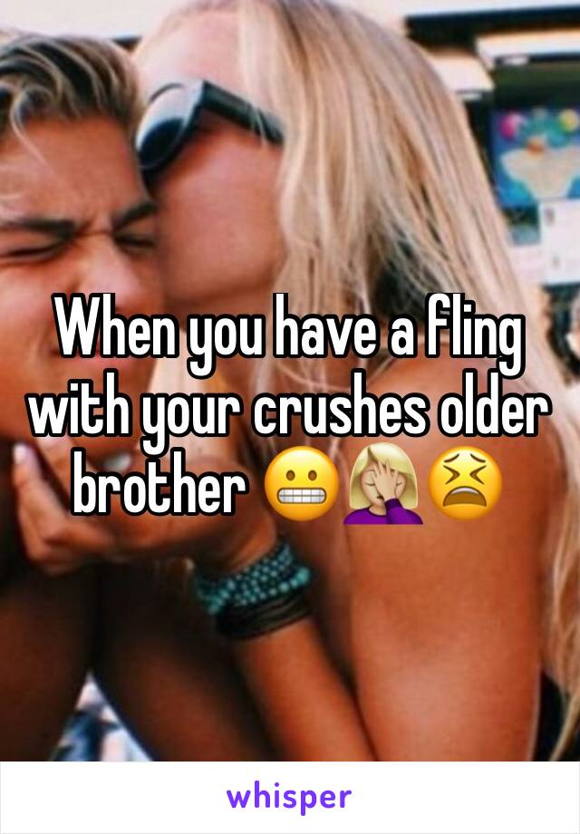 When you have a fling with your crushes older brother 😬🤦🏼‍♀️😫