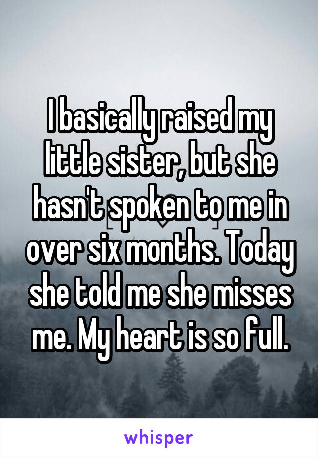 I basically raised my little sister, but she hasn't spoken to me in over six months. Today she told me she misses me. My heart is so full.