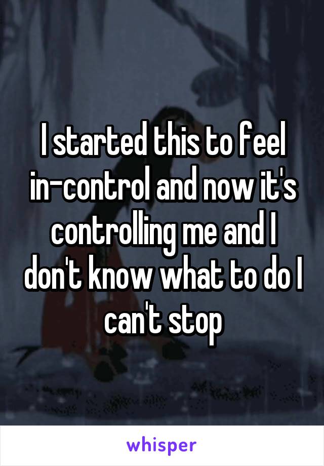 I started this to feel in-control and now it's controlling me and I don't know what to do I can't stop