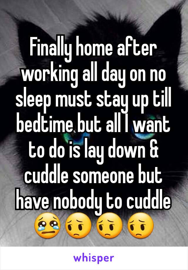 Finally home after working all day on no sleep must stay up till bedtime but all I want to do is lay down & cuddle someone but have nobody to cuddle 😢😔😔😔